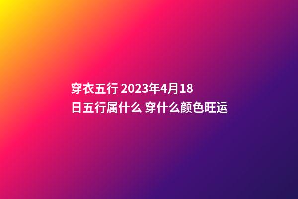 穿衣五行 2023年4月18日五行属什么 穿什么颜色旺运